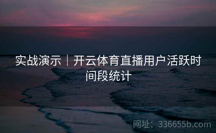 实战演示｜开云体育直播用户活跃时间段统计
