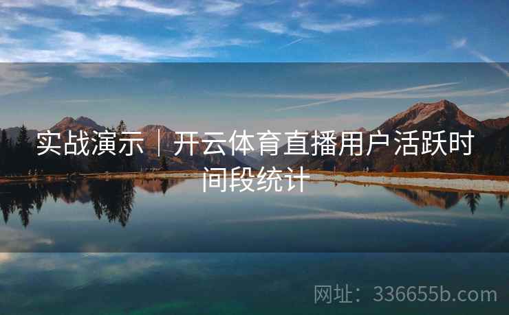 实战演示｜开云体育直播用户活跃时间段统计