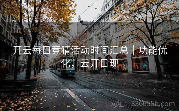 开云每日竞猜活动时间汇总｜功能优化，云开日现