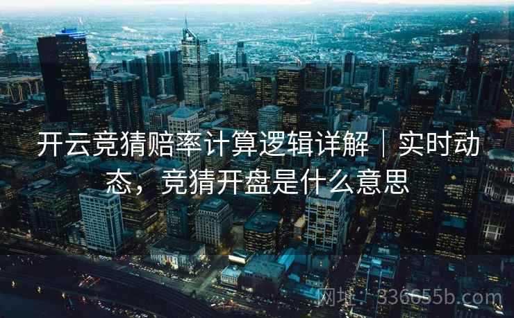 开云竞猜赔率计算逻辑详解｜实时动态，竞猜开盘是什么意思