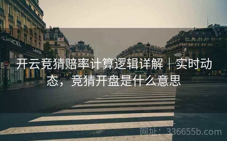 开云竞猜赔率计算逻辑详解｜实时动态，竞猜开盘是什么意思