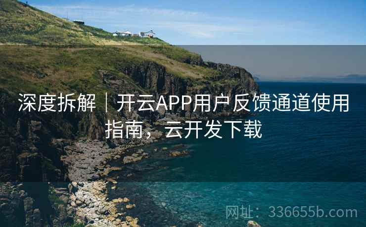 深度拆解｜开云APP用户反馈通道使用指南，云开发下载