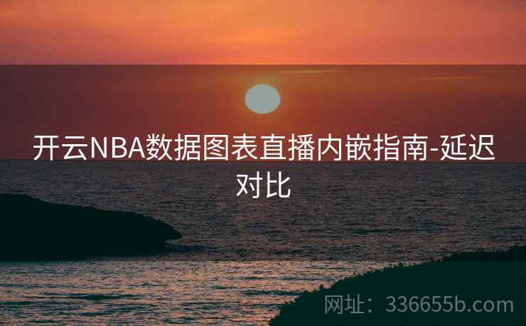 开云NBA数据图表直播内嵌指南-延迟对比