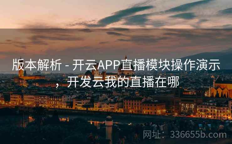 版本解析 - 开云APP直播模块操作演示，开发云我的直播在哪
