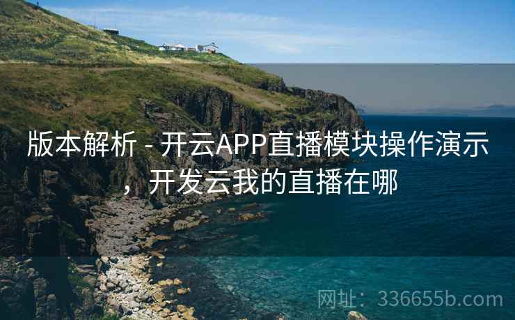 版本解析 - 开云APP直播模块操作演示，开发云我的直播在哪