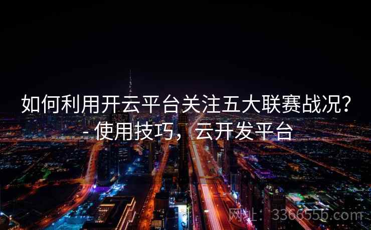 如何利用开云平台关注五大联赛战况？ - 使用技巧，云开发平台