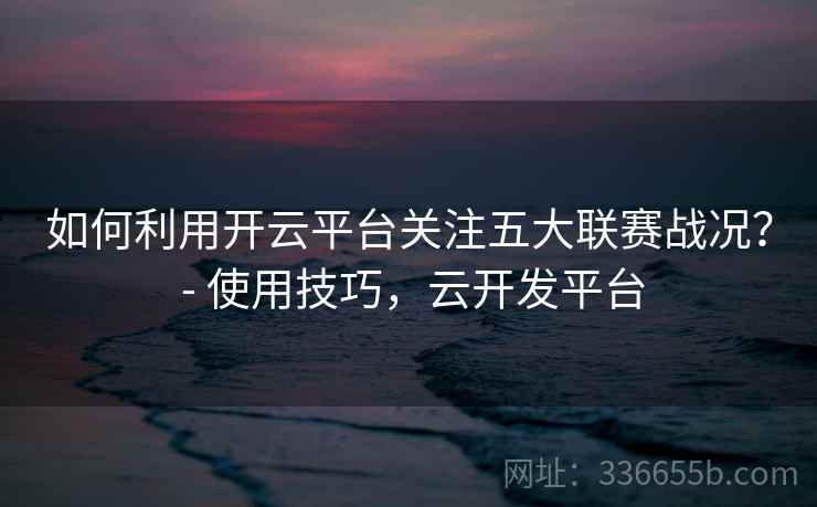 如何利用开云平台关注五大联赛战况？ - 使用技巧，云开发平台