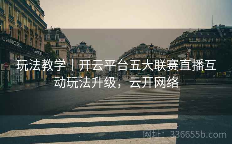 玩法教学｜开云平台五大联赛直播互动玩法升级，云开网络