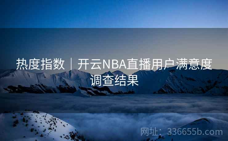热度指数｜开云NBA直播用户满意度调查结果