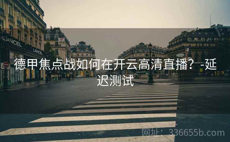 德甲焦点战如何在开云高清直播？-延迟测试