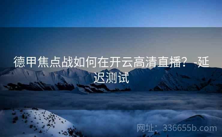 德甲焦点战如何在开云高清直播？-延迟测试
