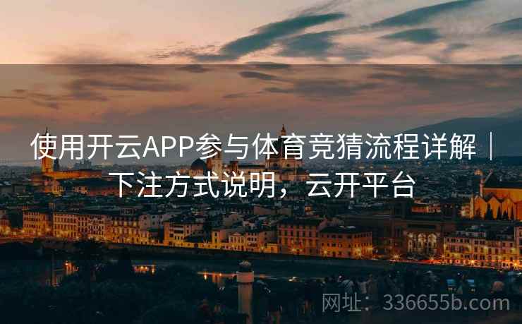 使用开云APP参与体育竞猜流程详解｜下注方式说明，云开平台