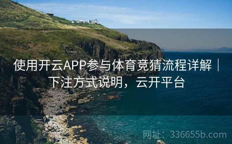 使用开云APP参与体育竞猜流程详解｜下注方式说明，云开平台