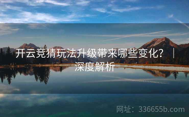 开云竞猜玩法升级带来哪些变化？｜深度解析