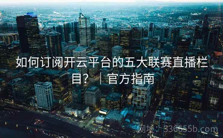 如何订阅开云平台的五大联赛直播栏目？｜官方指南