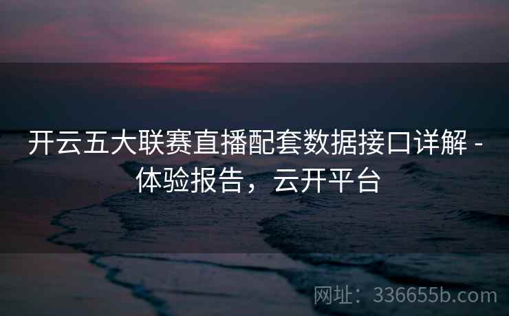 开云五大联赛直播配套数据接口详解 - 体验报告，云开平台