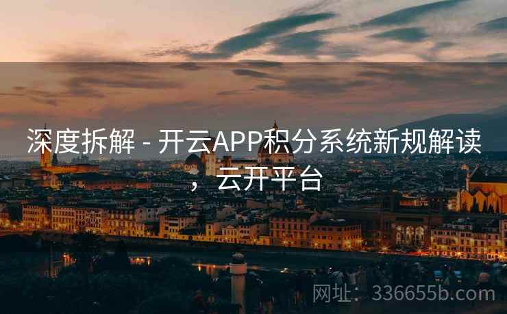 深度拆解 - 开云APP积分系统新规解读，云开平台