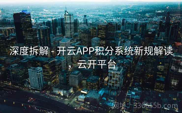 深度拆解 - 开云APP积分系统新规解读，云开平台