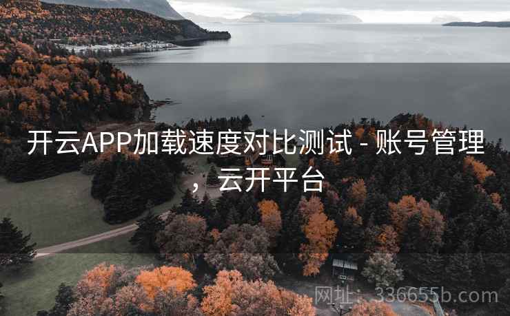 开云APP加载速度对比测试 - 账号管理，云开平台