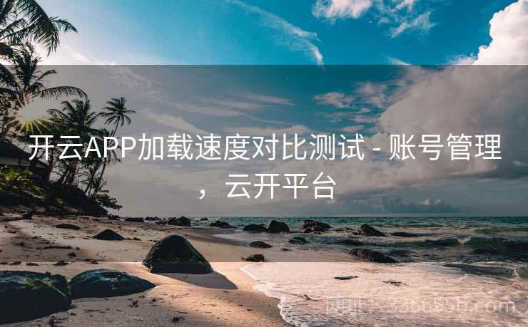 开云APP加载速度对比测试 - 账号管理，云开平台