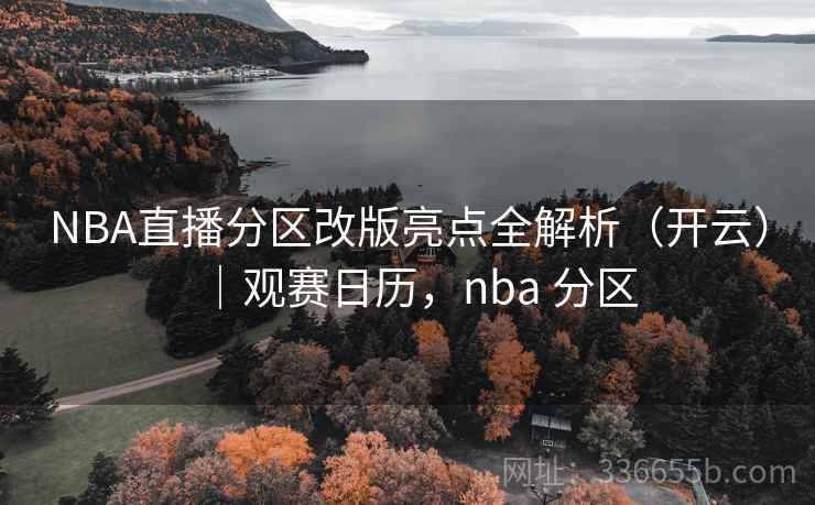 NBA直播分区改版亮点全解析（开云）｜观赛日历，nba 分区