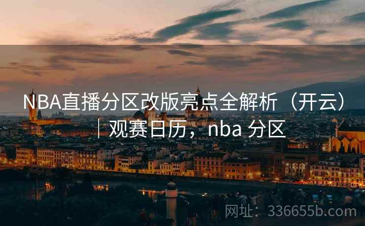 NBA直播分区改版亮点全解析（开云）｜观赛日历，nba 分区