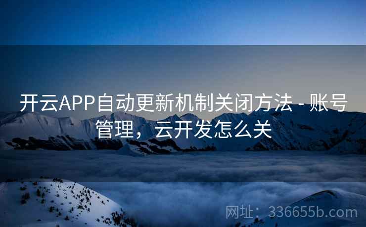 开云APP自动更新机制关闭方法 - 账号管理，云开发怎么关