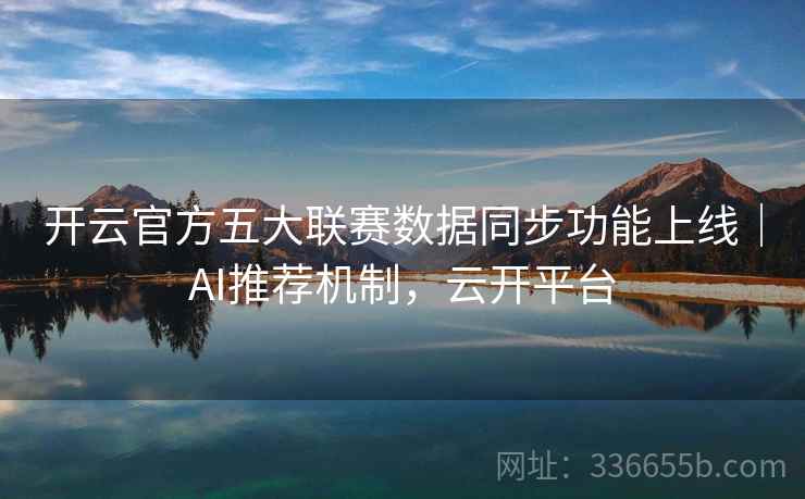 开云官方五大联赛数据同步功能上线｜AI推荐机制，云开平台
