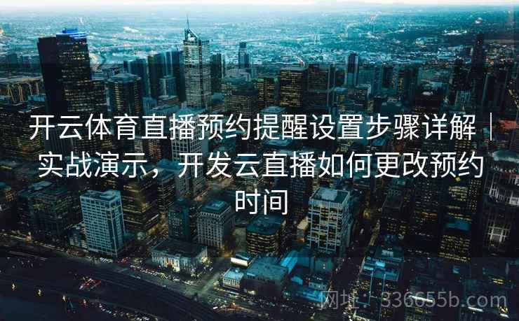 开云体育直播预约提醒设置步骤详解｜实战演示，开发云直播如何更改预约时间