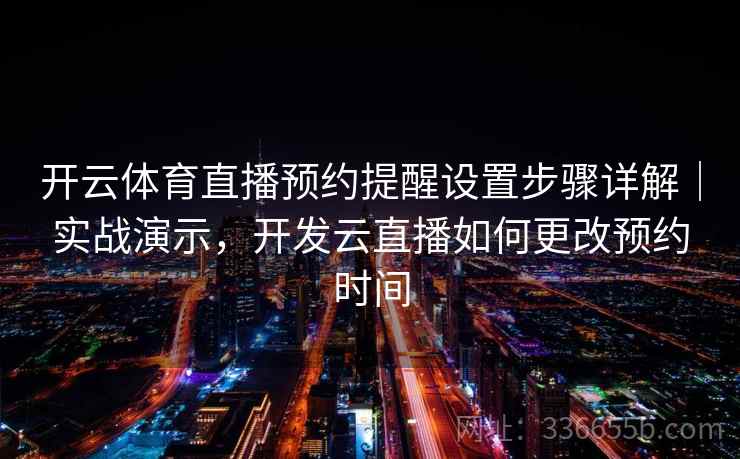 开云体育直播预约提醒设置步骤详解｜实战演示，开发云直播如何更改预约时间