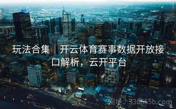 玩法合集｜开云体育赛事数据开放接口解析，云开平台