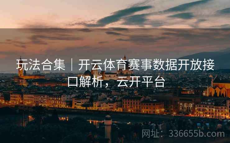 玩法合集｜开云体育赛事数据开放接口解析，云开平台