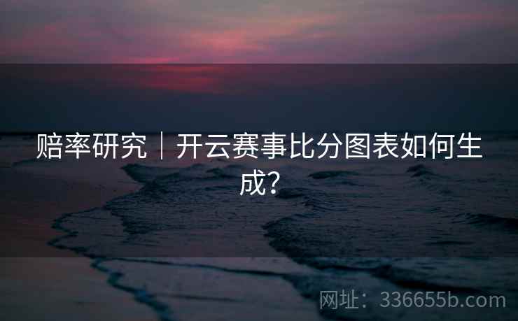 赔率研究｜开云赛事比分图表如何生成？