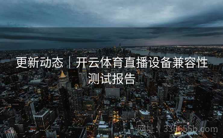 更新动态｜开云体育直播设备兼容性测试报告