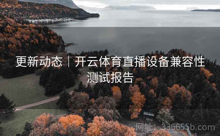 更新动态｜开云体育直播设备兼容性测试报告