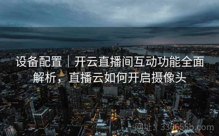 设备配置｜开云直播间互动功能全面解析，直播云如何开启摄像头