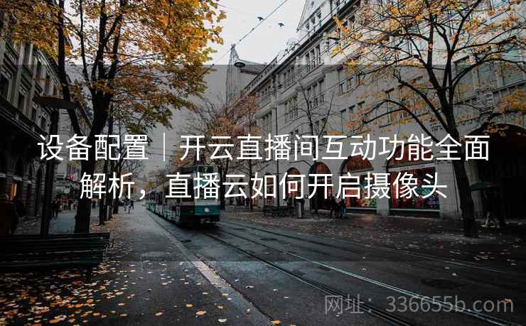 设备配置｜开云直播间互动功能全面解析，直播云如何开启摄像头