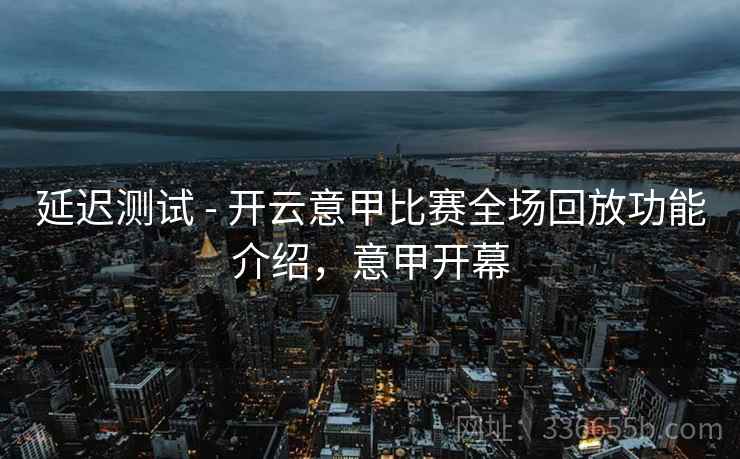延迟测试 - 开云意甲比赛全场回放功能介绍，意甲开幕