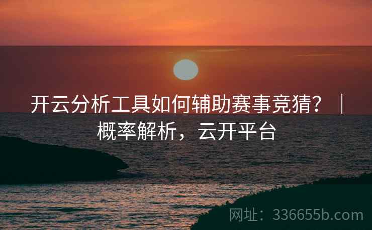 开云分析工具如何辅助赛事竞猜？｜概率解析，云开平台