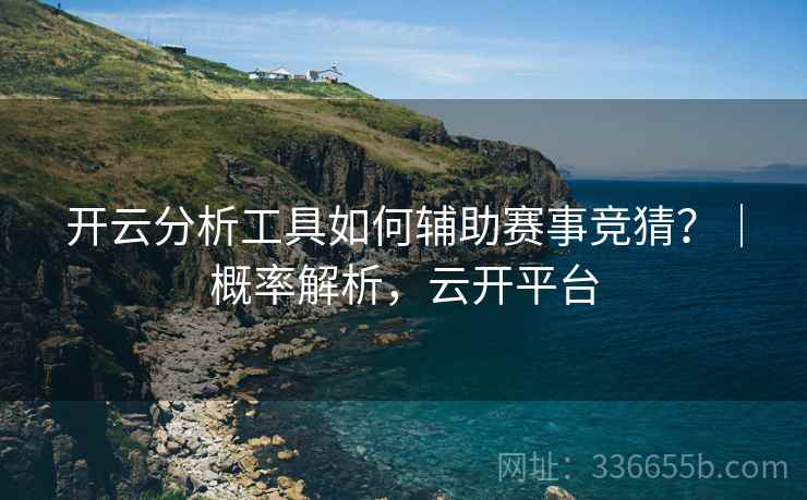 开云分析工具如何辅助赛事竞猜？｜概率解析，云开平台