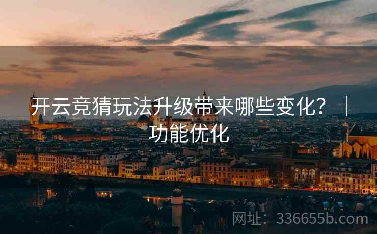开云竞猜玩法升级带来哪些变化？｜功能优化