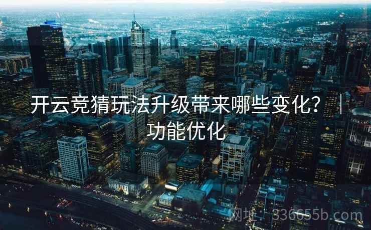开云竞猜玩法升级带来哪些变化？｜功能优化