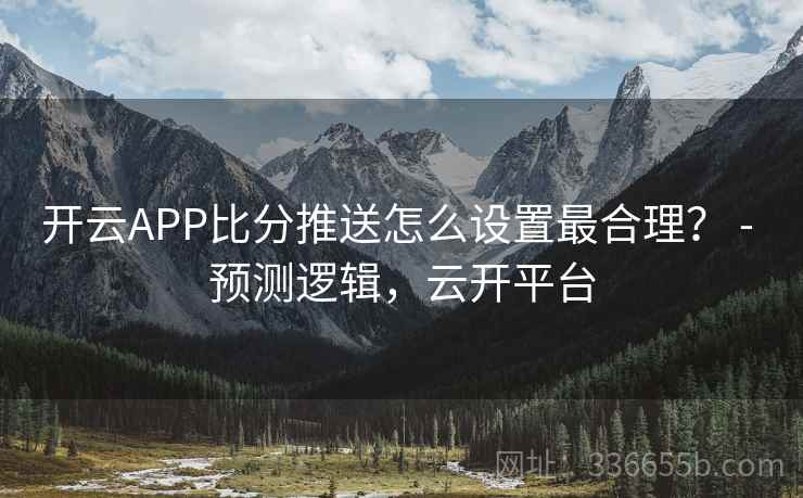 开云APP比分推送怎么设置最合理？ - 预测逻辑，云开平台