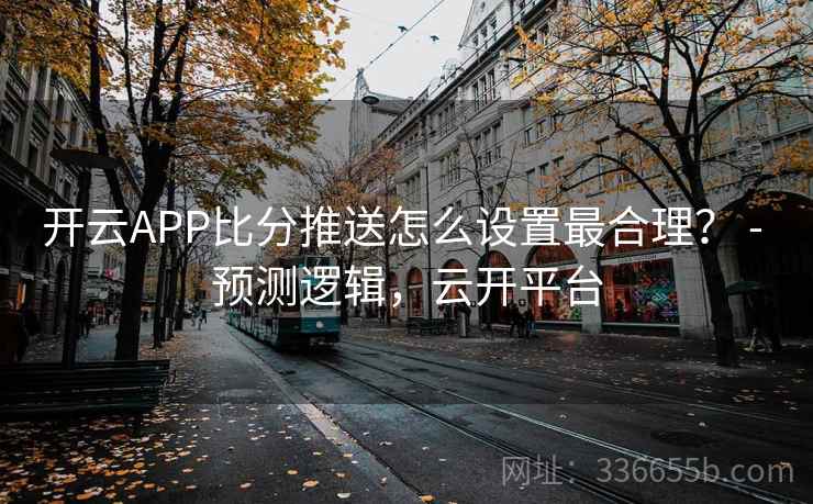 开云APP比分推送怎么设置最合理？ - 预测逻辑，云开平台