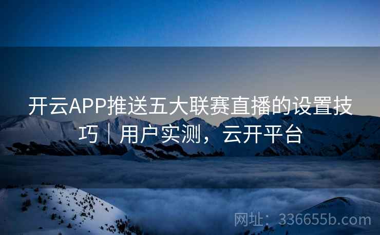 开云APP推送五大联赛直播的设置技巧｜用户实测，云开平台