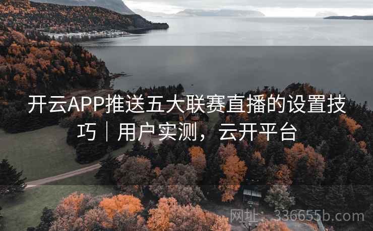 开云APP推送五大联赛直播的设置技巧｜用户实测，云开平台