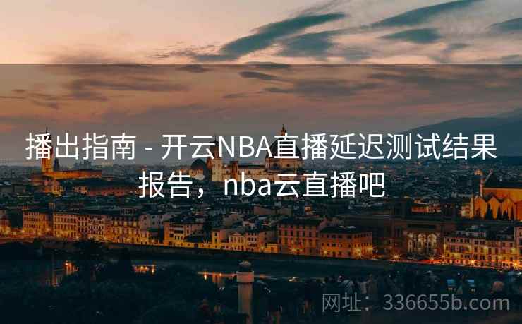 播出指南 - 开云NBA直播延迟测试结果报告，nba云直播吧