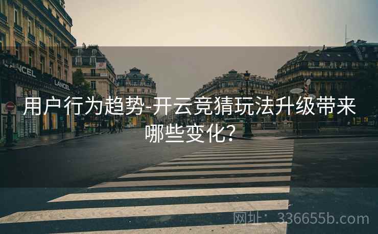 用户行为趋势-开云竞猜玩法升级带来哪些变化？  第2张