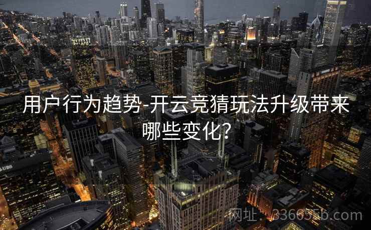用户行为趋势-开云竞猜玩法升级带来哪些变化？  第1张