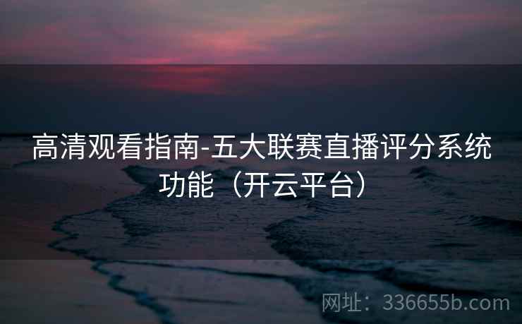 高清观看指南-五大联赛直播评分系统功能（开云平台）  第1张